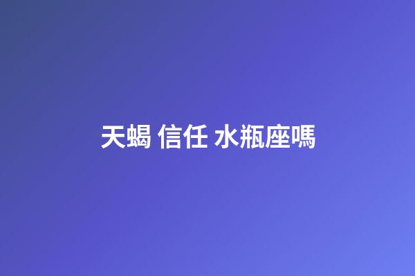 天蝎 信任 水瓶座嗎-第1張-星座運勢-玄機派